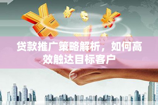 沁源贷款推广策略解析，如何高效触达目标客户