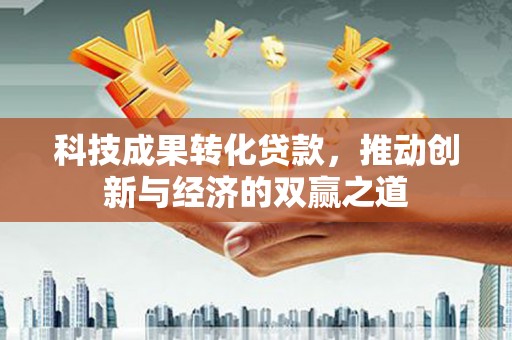 沁源科技成果转化贷款，推动创新与经济的双赢之道