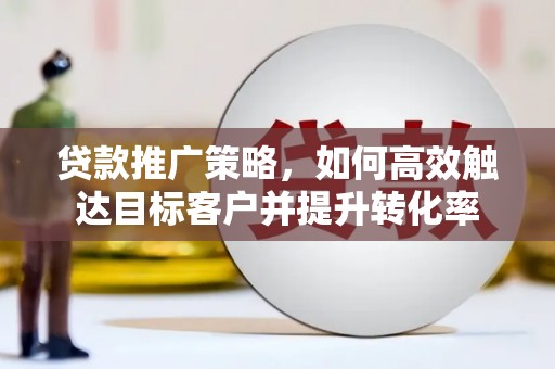 沁源贷款推广策略，如何高效触达目标客户并提升转化率