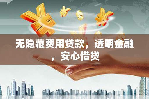 沁源无隐藏费用贷款，透明金融，安心借贷