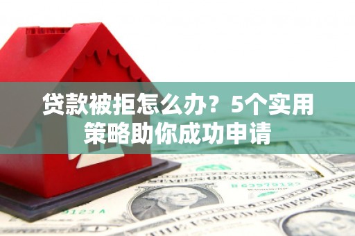 沁源贷款被拒怎么办？5个实用策略助你成功申请