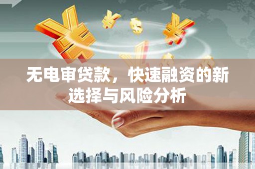 沁源无电审贷款，快速融资的新选择与风险分析