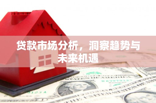 沁源贷款市场分析，洞察趋势与未来机遇