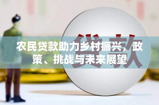 沁源农民贷款助力乡村振兴，政策、挑战与未来展望