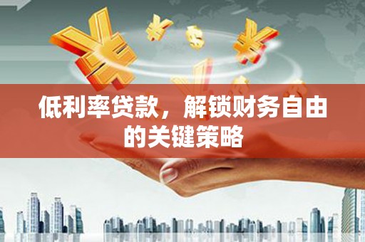 沁源低利率贷款，解锁财务自由的关键策略