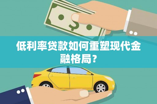 沁源低利率贷款如何重塑现代金融格局？
