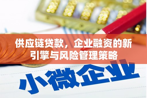 沁源供应链贷款，企业融资的新引擎与风险管理策略