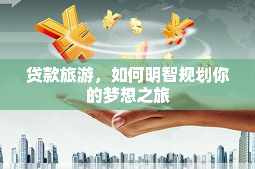 沁源贷款旅游，如何明智规划你的梦想之旅