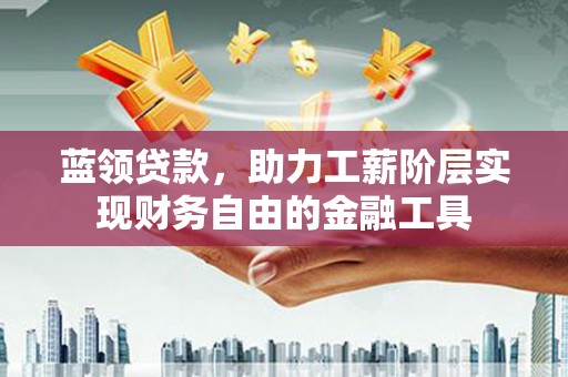 沁源蓝领贷款，助力工薪阶层实现财务自由的金融工具