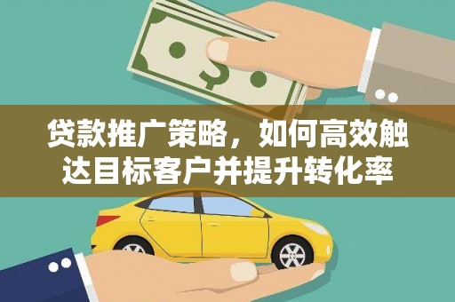 沁源贷款推广策略，如何高效触达目标客户并提升转化率
