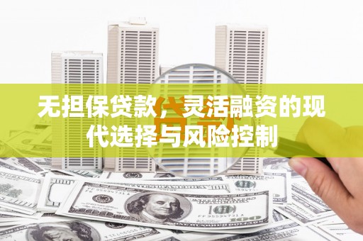 沁源无担保贷款，灵活融资的现代选择与风险控制