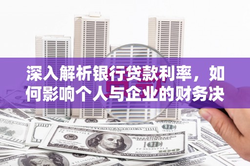沁源深入解析银行贷款利率，如何影响个人与企业的财务决策