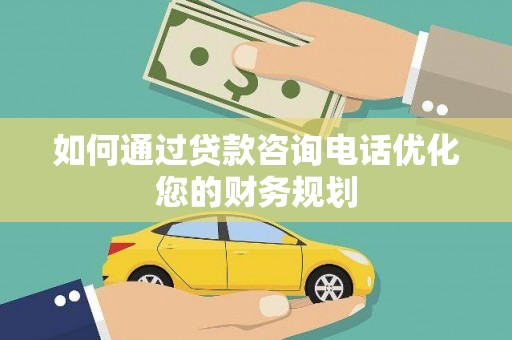 沁源如何通过贷款咨询电话优化您的财务规划