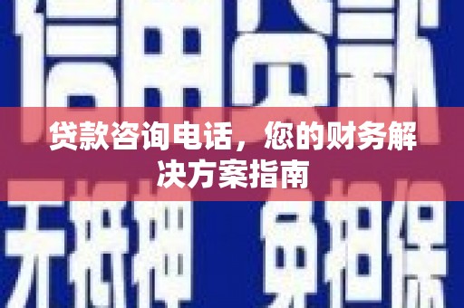 沁源贷款咨询电话，您的财务解决方案指南