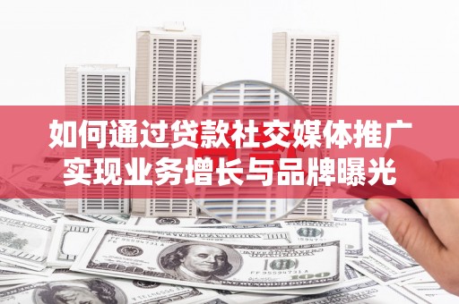 沁源如何通过贷款社交媒体推广实现业务增长与品牌曝光