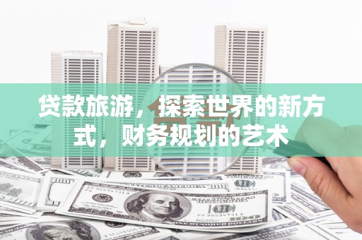 沁源贷款旅游，探索世界的新方式，财务规划的艺术