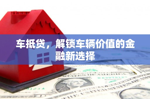沁源车抵贷，解锁车辆价值的金融新选择
