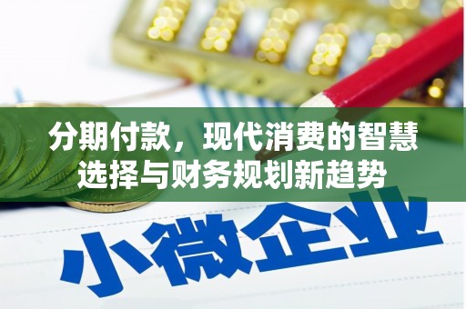沁源分期付款，现代消费的智慧选择与财务规划新趋势