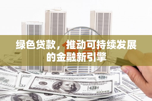 沁源绿色贷款，推动可持续发展的金融新引擎