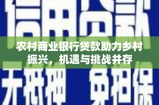 沁源农村商业银行贷款助力乡村振兴，机遇与挑战并存