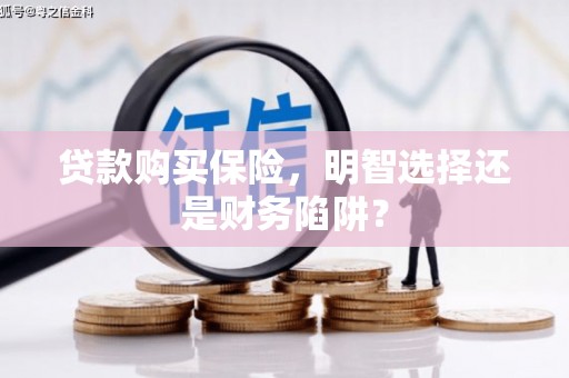 沁源贷款购买保险，明智选择还是财务陷阱？