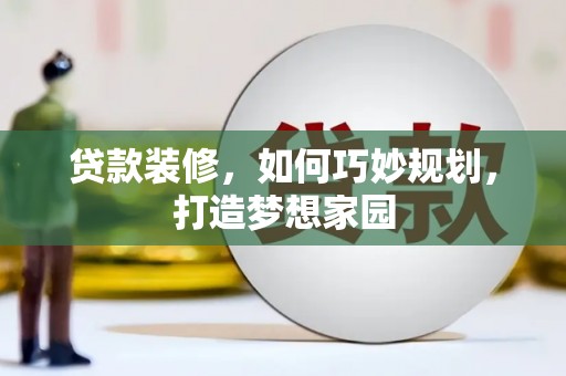 沁源贷款装修，如何巧妙规划，打造梦想家园