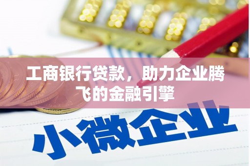 沁源工商银行贷款，助力企业腾飞的金融引擎