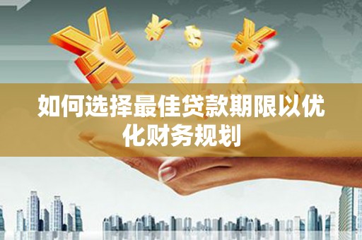 沁源如何选择最佳贷款期限以优化财务规划