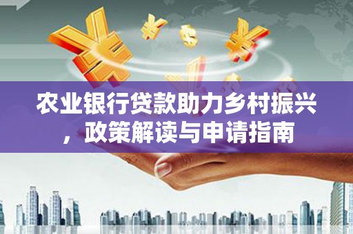 沁源农业银行贷款助力乡村振兴，政策解读与申请指南
