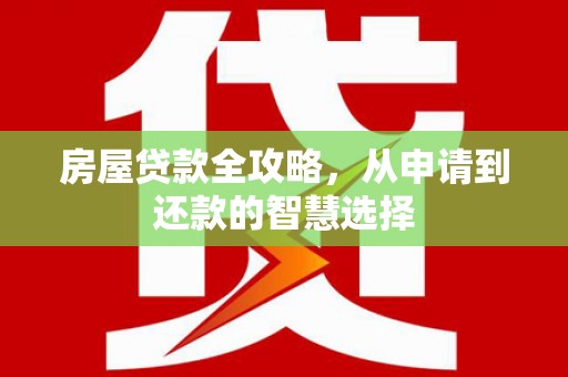 沁源房屋贷款全攻略，从申请到还款的智慧选择