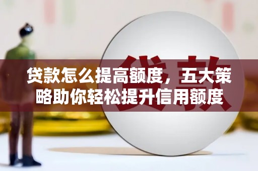 沁源贷款怎么提高额度，五大策略助你轻松提升信用额度