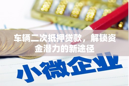沁源车辆二次抵押贷款，解锁资金潜力的新途径