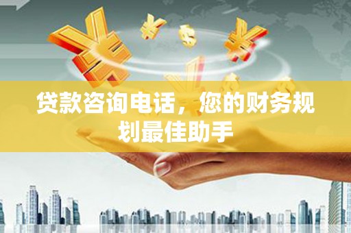 沁源贷款咨询电话，您的财务规划最佳助手