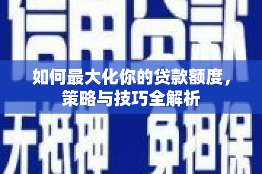 沁源如何最大化你的贷款额度，策略与技巧全解析