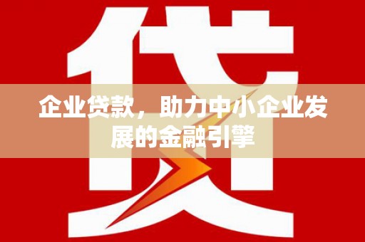 沁源企业贷款，助力中小企业发展的金融引擎