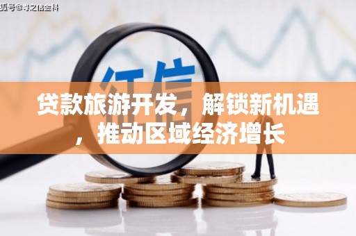 沁源贷款旅游开发，解锁新机遇，推动区域经济增长