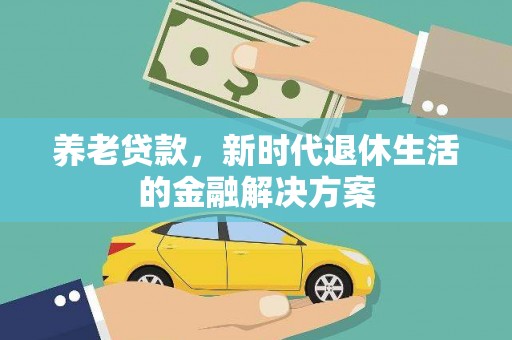 沁源养老贷款，新时代退休生活的金融解决方案