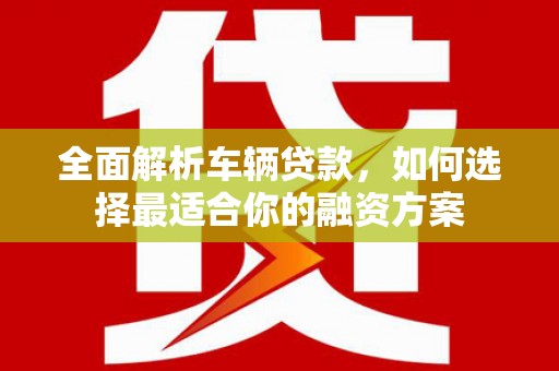 沁源全面解析车辆贷款，如何选择最适合你的融资方案