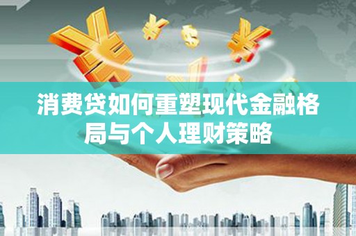 沁源消费贷如何重塑现代金融格局与个人理财策略