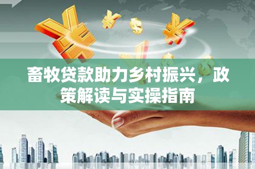 沁源畜牧贷款助力乡村振兴，政策解读与实操指南
