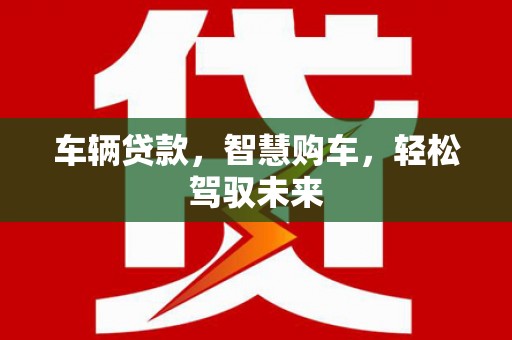 沁源车辆贷款，智慧购车，轻松驾驭未来