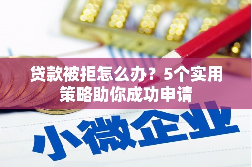 沁源贷款被拒怎么办？5个实用策略助你成功申请