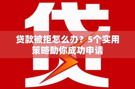 沁源贷款被拒怎么办？5个实用策略助你成功申请