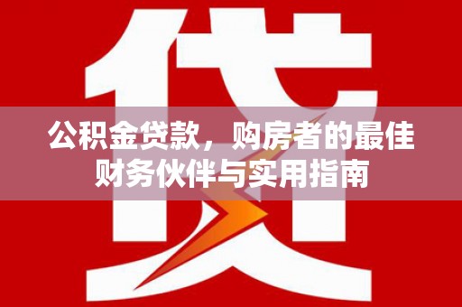 沁源公积金贷款，购房者的最佳财务伙伴与实用指南
