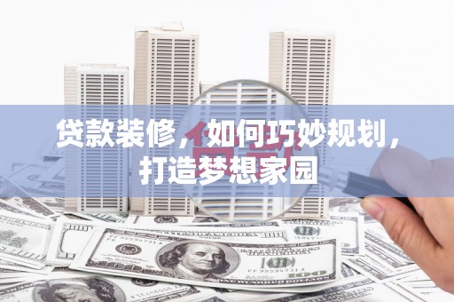 沁源贷款装修，如何巧妙规划，打造梦想家园