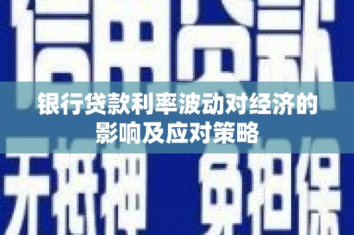 沁源银行贷款利率波动对经济的影响及应对策略