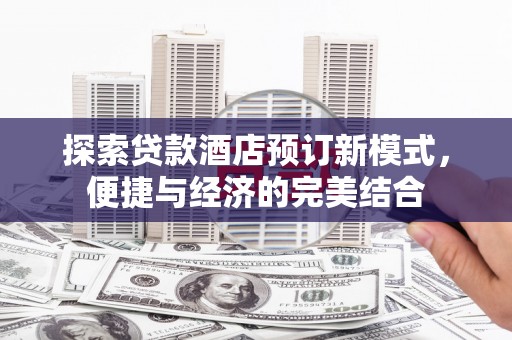 沁源探索贷款酒店预订新模式，便捷与经济的完美结合
