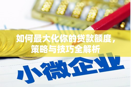 沁源如何最大化你的贷款额度，策略与技巧全解析