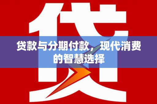 沁源贷款与分期付款，现代消费的智慧选择
