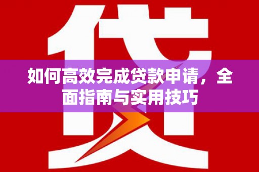 沁源如何高效完成贷款申请，全面指南与实用技巧